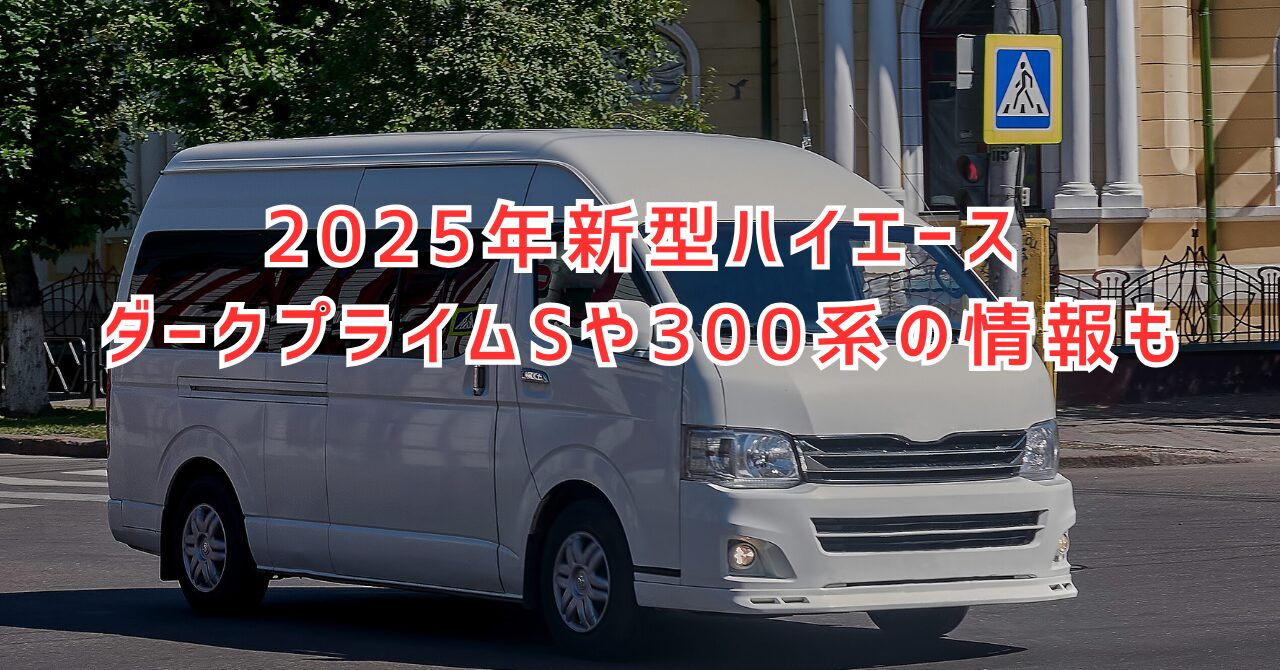 2025年新型ハイエースの最新情報！ダークプライムSや300系の情報も網羅！